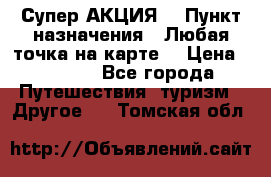 Супер АКЦИЯ! › Пункт назначения ­ Любая точка на карте! › Цена ­ 5 000 - Все города Путешествия, туризм » Другое   . Томская обл.